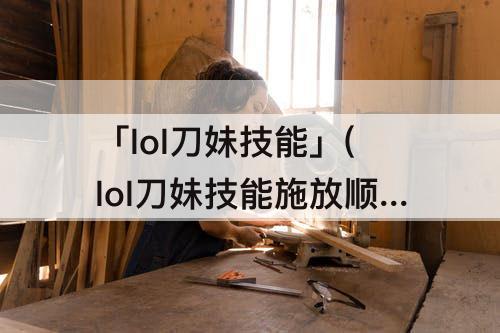 「lol刀妹技能」(lol刀妹技能施放顺序)