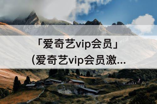 「爱奇艺vip会员」(爱奇艺vip会员激活码怎么获得)