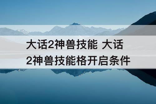 大话2神兽技能 大话2神兽技能格开启条件