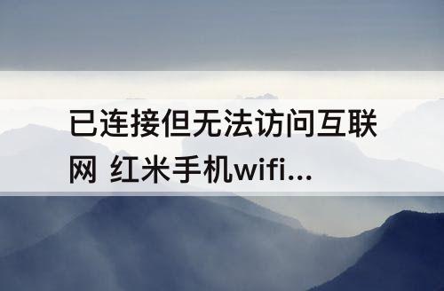 已连接但无法访问互联网 红米手机wifi已连接但无法访问互联网怎么回事