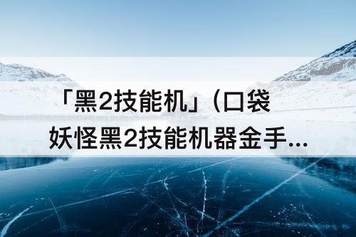 「黑2技能机」(口袋妖怪黑2技能机器金手指)