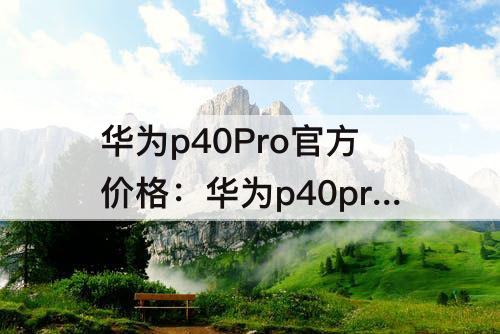 华为p40Pro官方价格：华为p40pro官方价格大概多少