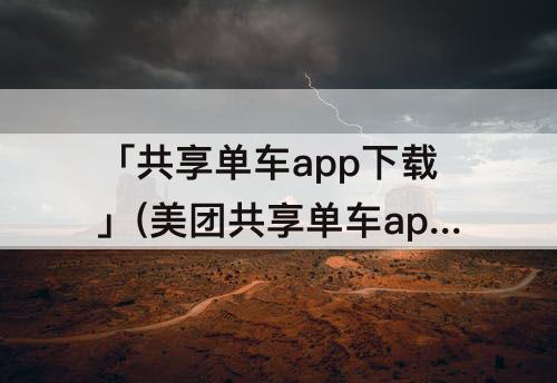 「共享单车app下载」(美团共享单车app下载官方网站)