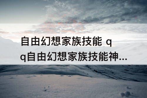 自由幻想家族技能 qq自由幻想家族技能神龙护体值得学吗