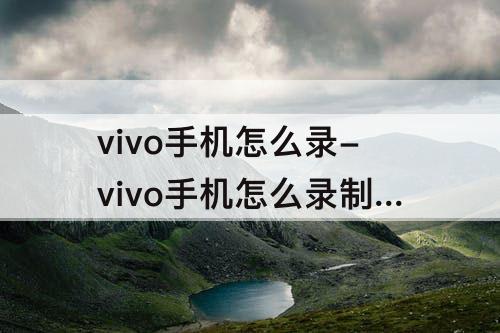 vivo手机怎么录-vivo手机怎么录制屏幕视频有声音