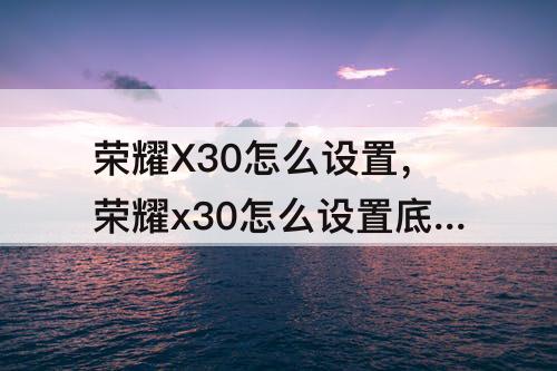 荣耀X30怎么设置，荣耀x30怎么设置底部按键