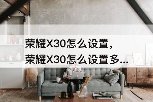 荣耀X30怎么设置，荣耀X30怎么设置多屏