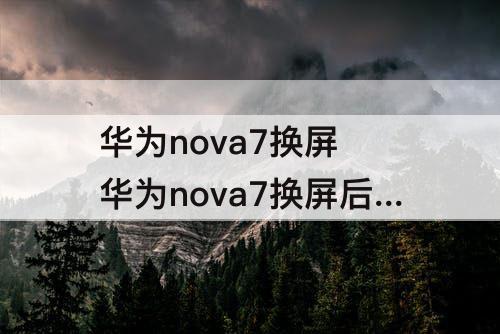 华为nova7换屏 华为nova7换屏后影响