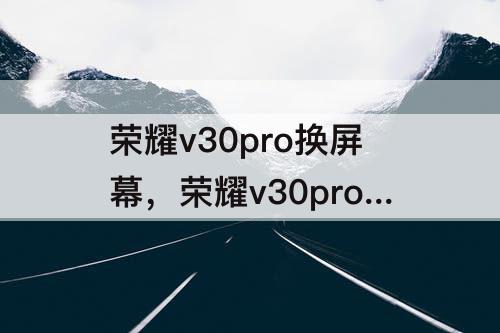 荣耀v30pro换屏幕，荣耀v30pro换屏幕需要多久