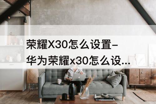 荣耀X30怎么设置-华为荣耀x30怎么设置返回键振动