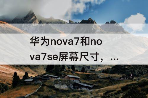 华为nova7和nova7se屏幕尺寸，华为nova7和nova7se屏幕尺寸的区别