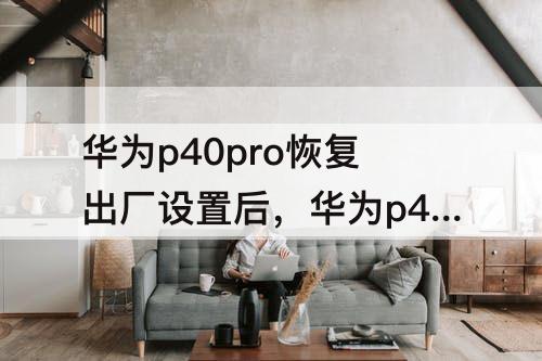 华为p40pro恢复出厂设置后，华为p40pro恢复出厂设置后怎么激活