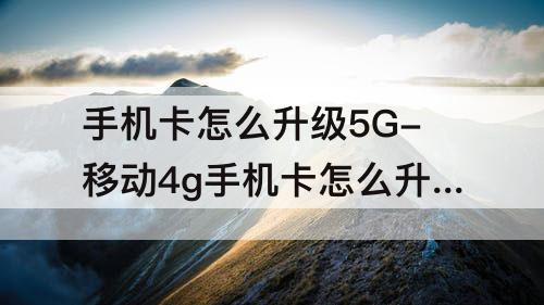 手机卡怎么升级5G-移动4g手机卡怎么升级5g