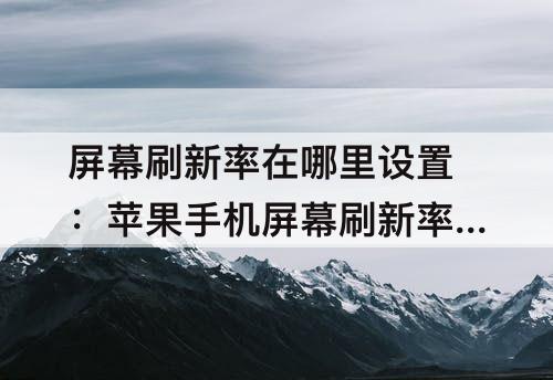 屏幕刷新率在哪里设置：苹果手机屏幕刷新率在哪里设置