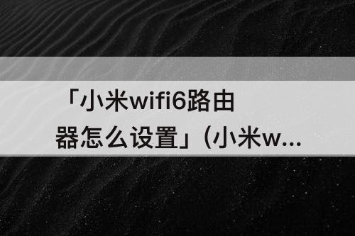 「小米wifi6路由器怎么设置」(小米wifi6路由器怎么设置信道)