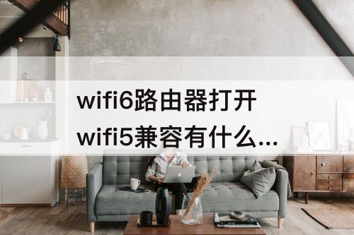 wifi6路由器打开wifi5兼容有什么影响