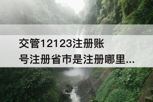 交管12123注册账号注册省市是注册哪里?