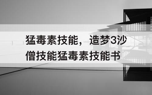 猛毒素技能，造梦3沙僧技能猛毒素技能书