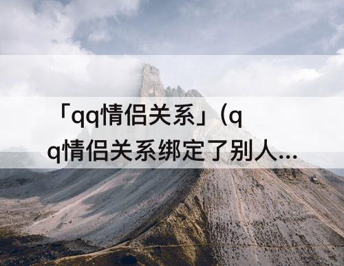 「qq情侣关系」(qq情侣关系绑定了别人还能申请吗)