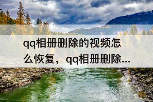 qq相册删除的视频怎么恢复，qq相册删除的视频怎么恢复正常