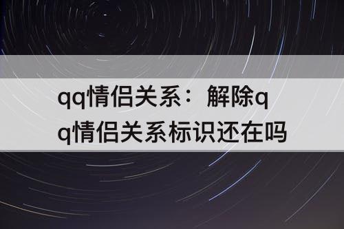 qq情侣关系：解除qq情侣关系标识还在吗