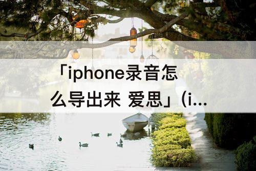 「iphone录音怎么导出来 爱思」(iphone录音怎么导出来 爱思助手)