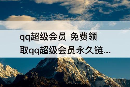 qq超级会员 免费领取qq超级会员永久链接