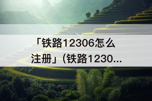 「铁路12306怎么注册」(铁路12306怎么注册不了说手机号已被注册)