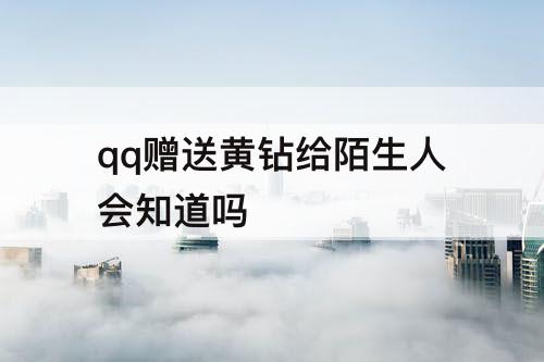 qq赠送黄钻给陌生人会知道吗