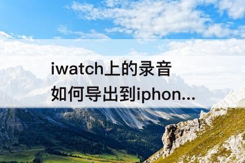 iwatch上的录音如何导出到iphone