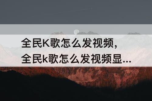 全民K歌怎么发视频，全民k歌怎么发视频显示分数