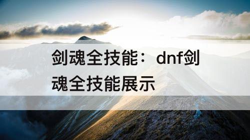 剑魂全技能：dnf剑魂全技能展示