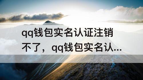 qq钱包实名认证注销不了，qq钱包实名认证注销不了怎么办