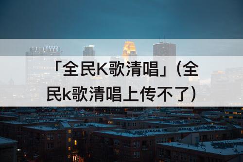 「全民K歌清唱」(全民k歌清唱上传不了)