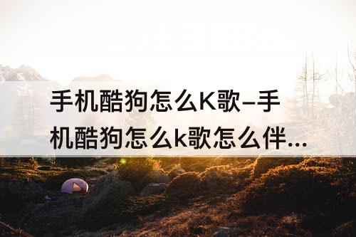 手机酷狗怎么K歌-手机酷狗怎么k歌怎么伴唱