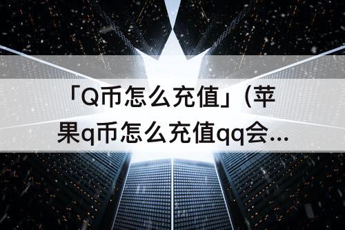 「Q币怎么充值」(苹果q币怎么充值qq会员)