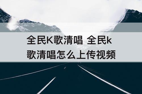 全民K歌清唱 全民k歌清唱怎么上传视频
