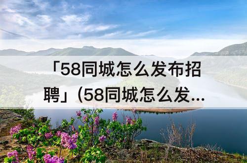 「58同城怎么发布招聘」(58同城怎么发布招聘职位)