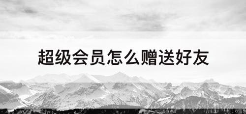超级会员怎么赠送好友