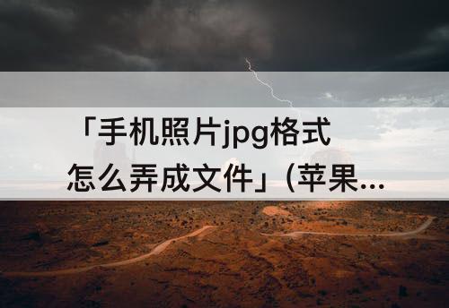 「手机照片jpg格式怎么弄成文件」(苹果手机照片jpg格式怎么弄成文件发送)