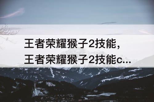 王者荣耀猴子2技能，王者荣耀猴子2技能cd几秒被动效果几秒