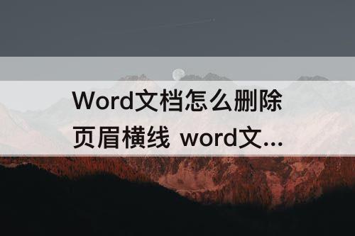Word文档怎么删除页眉横线 word文档怎么删除页眉横线快捷键