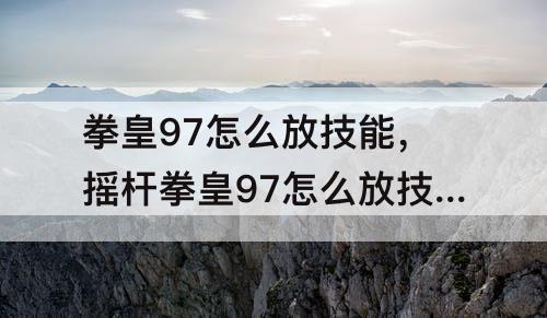 拳皇97怎么放技能，摇杆拳皇97怎么放技能和大招