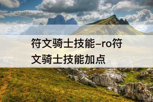 符文骑士技能-ro符文骑士技能加点