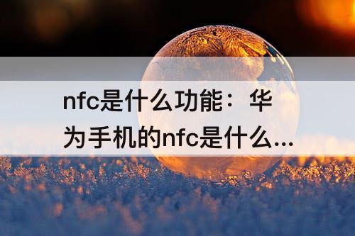 nfc是什么功能：华为手机的nfc是什么功能