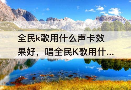 全民k歌用什么声卡效果好，唱全民K歌用什么声卡效果好