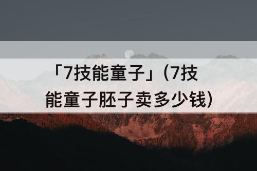 「7技能童子」(7技能童子胚子卖多少钱)