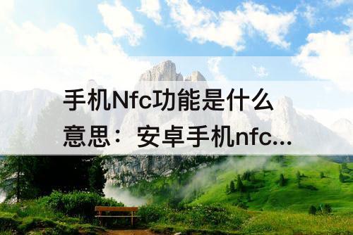 手机Nfc功能是什么意思：安卓手机nfc功能是什么意思