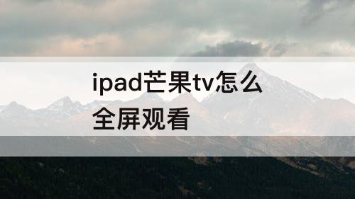 ipad芒果tv怎么全屏观看