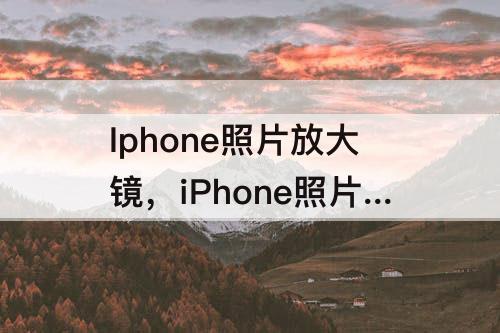 Iphone照片放大镜，iPhone照片放大镜效果在哪里